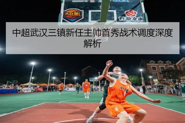 中超武汉三镇新任主帅首秀战术调度深度解析